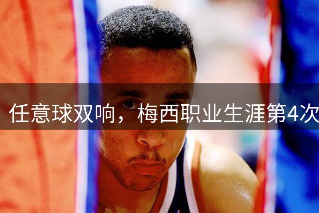 任意球双响，梅西职业生涯第4次单场打入2粒任意球