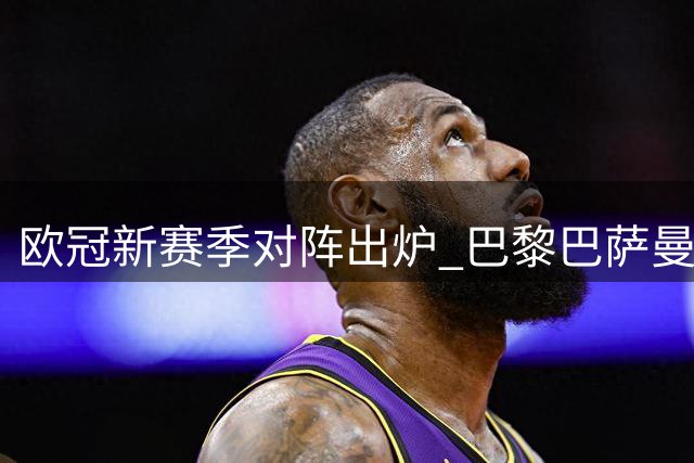 欧冠新赛季对阵出炉 巴黎巴萨曼城同组厮杀